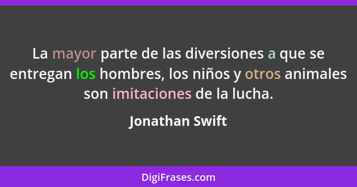 La mayor parte de las diversiones a que se entregan los hombres, los niños y otros animales son imitaciones de la lucha.... - Jonathan Swift