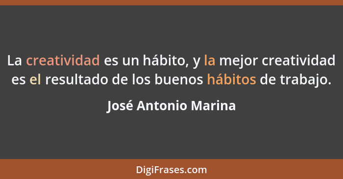 La creatividad es un hábito, y la mejor creatividad es el resultado de los buenos hábitos de trabajo.... - José Antonio Marina