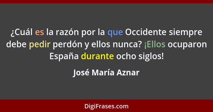 ¿Cuál es la razón por la que Occidente siempre debe pedir perdón y ellos nunca? ¡Ellos ocuparon España durante ocho siglos!... - José María Aznar