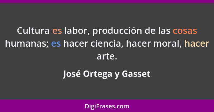 Cultura es labor, producción de las cosas humanas; es hacer ciencia, hacer moral, hacer arte.... - José Ortega y Gasset