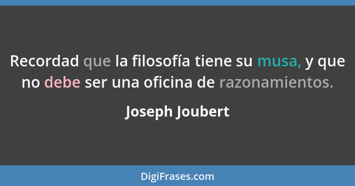 Recordad que la filosofía tiene su musa, y que no debe ser una oficina de razonamientos.... - Joseph Joubert