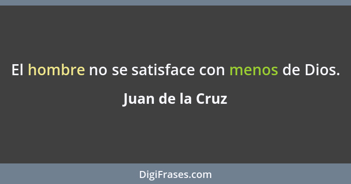 El hombre no se satisface con menos de Dios.... - Juan de la Cruz