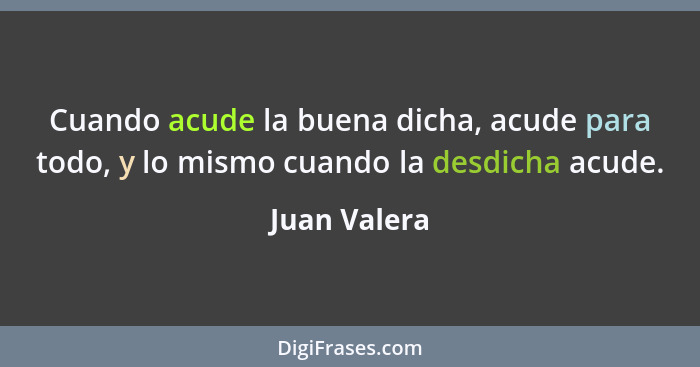 Cuando acude la buena dicha, acude para todo, y lo mismo cuando la desdicha acude.... - Juan Valera