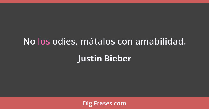 No los odies, mátalos con amabilidad.... - Justin Bieber