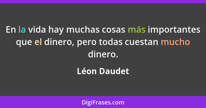 En la vida hay muchas cosas más importantes que el dinero, pero todas cuestan mucho dinero.... - Léon Daudet