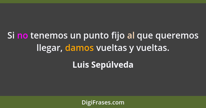 Si no tenemos un punto fijo al que queremos llegar, damos vueltas y vueltas.... - Luis Sepúlveda