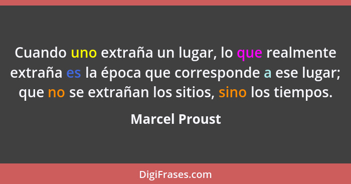 Cuando uno extraña un lugar, lo que realmente extraña es la época que corresponde a ese lugar; que no se extrañan los sitios, sino los... - Marcel Proust