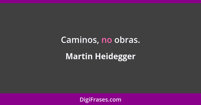 Caminos, no obras.... - Martin Heidegger