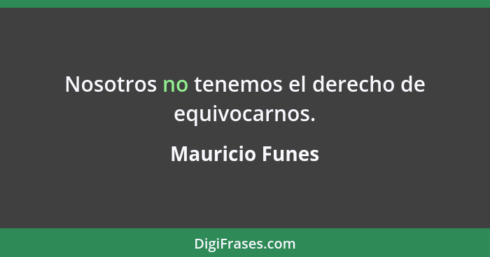 Nosotros no tenemos el derecho de equivocarnos.... - Mauricio Funes