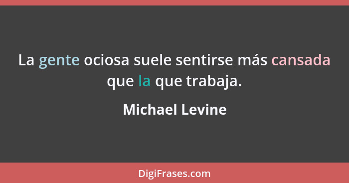 La gente ociosa suele sentirse más cansada que la que trabaja.... - Michael Levine