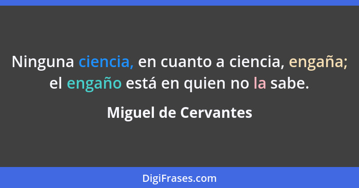 Ninguna ciencia, en cuanto a ciencia, engaña; el engaño está en quien no la sabe.... - Miguel de Cervantes