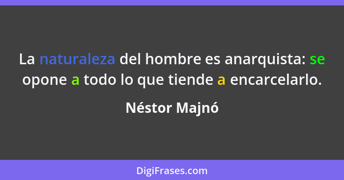 La naturaleza del hombre es anarquista: se opone a todo lo que tiende a encarcelarlo.... - Néstor Majnó