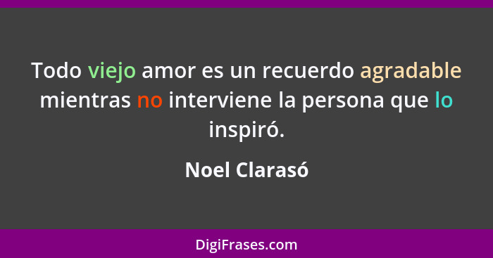 Todo viejo amor es un recuerdo agradable mientras no interviene la persona que lo inspiró.... - Noel Clarasó