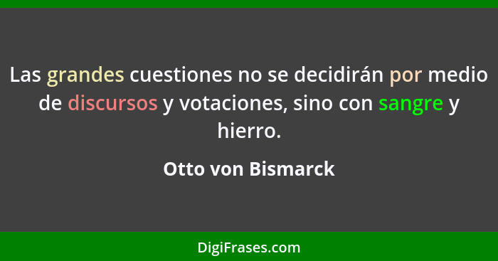 Las grandes cuestiones no se decidirán por medio de discursos y votaciones, sino con sangre y hierro.... - Otto von Bismarck