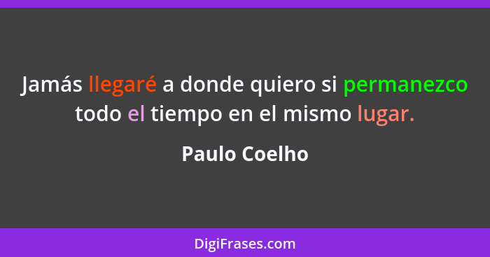 Jamás llegaré a donde quiero si permanezco todo el tiempo en el mismo lugar.... - Paulo Coelho