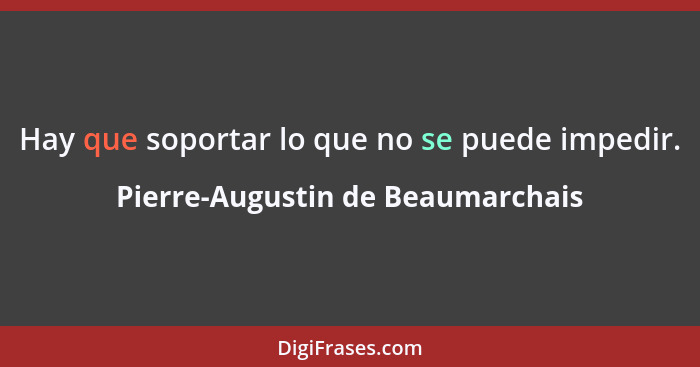 Hay que soportar lo que no se puede impedir.... - Pierre-Augustin de Beaumarchais