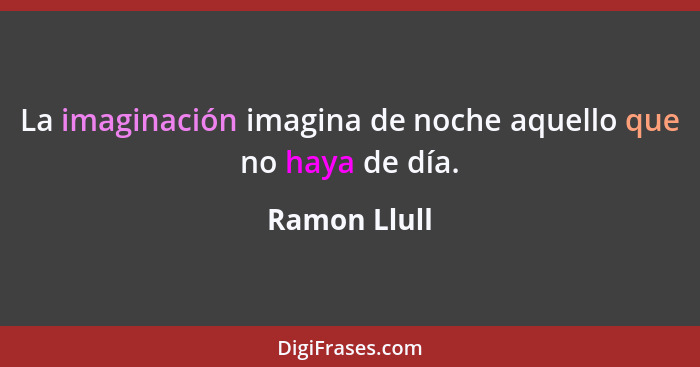 La imaginación imagina de noche aquello que no haya de día.... - Ramon Llull