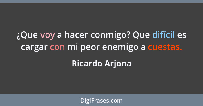 ¿Que voy a hacer conmigo? Que difícil es cargar con mi peor enemigo a cuestas.... - Ricardo Arjona