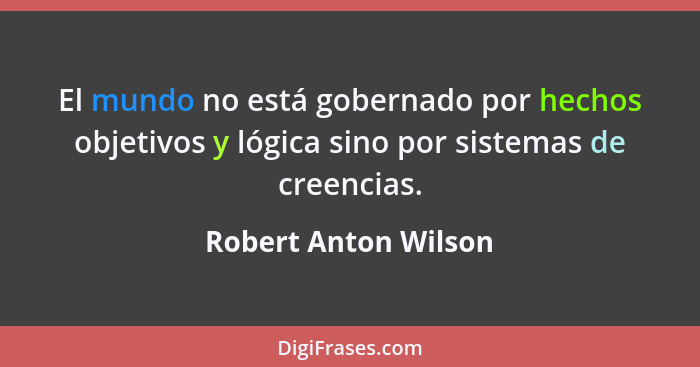 El mundo no está gobernado por hechos objetivos y lógica sino por sistemas de creencias.... - Robert Anton Wilson