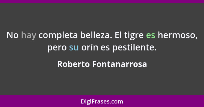 No hay completa belleza. El tigre es hermoso, pero su orín es pestilente.... - Roberto Fontanarrosa