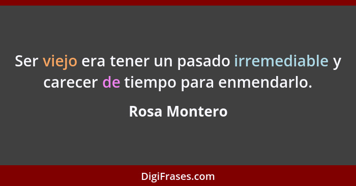 Ser viejo era tener un pasado irremediable y carecer de tiempo para enmendarlo.... - Rosa Montero