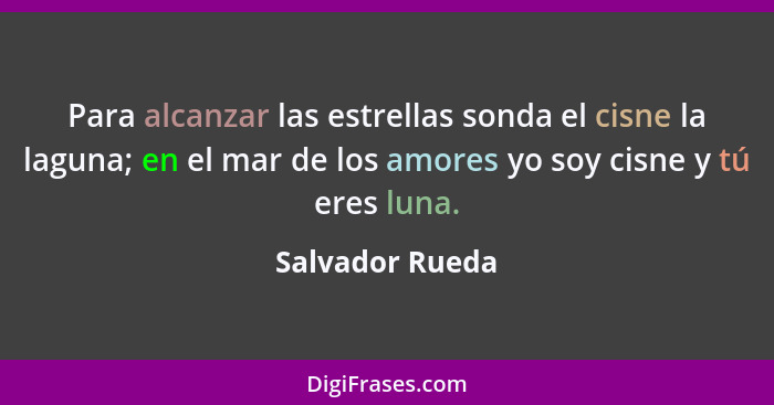 Para alcanzar las estrellas sonda el cisne la laguna; en el mar de los amores yo soy cisne y tú eres luna.... - Salvador Rueda