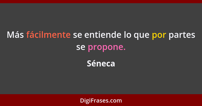 Más fácilmente se entiende lo que por partes se propone.... - Séneca