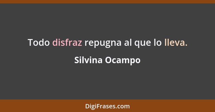 Todo disfraz repugna al que lo lleva.... - Silvina Ocampo