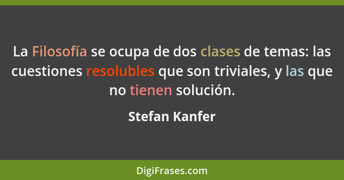 La Filosofía se ocupa de dos clases de temas: las cuestiones resolubles que son triviales, y las que no tienen solución.... - Stefan Kanfer