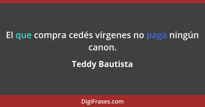 El que compra cedés vírgenes no paga ningún canon.... - Teddy Bautista