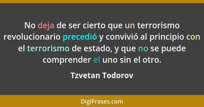 No deja de ser cierto que un terrorismo revolucionario precedió y convivió al principio con el terrorismo de estado, y que no se pue... - Tzvetan Todorov