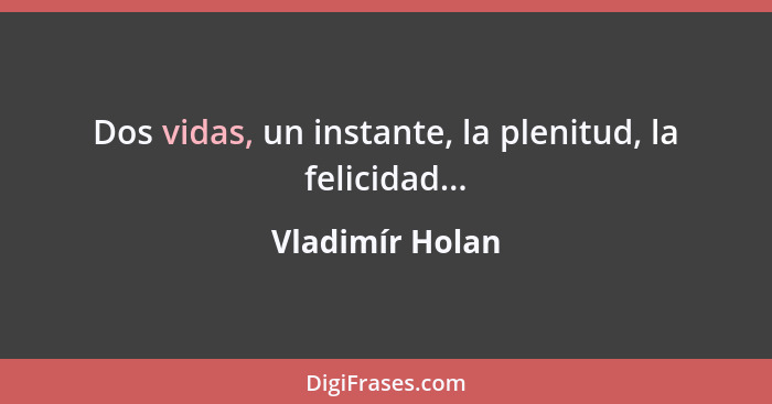 Dos vidas, un instante, la plenitud, la felicidad...... - Vladimír Holan