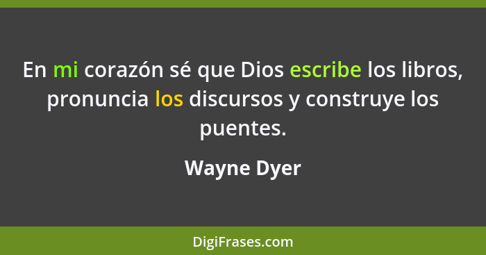 En mi corazón sé que Dios escribe los libros, pronuncia los discursos y construye los puentes.... - Wayne Dyer