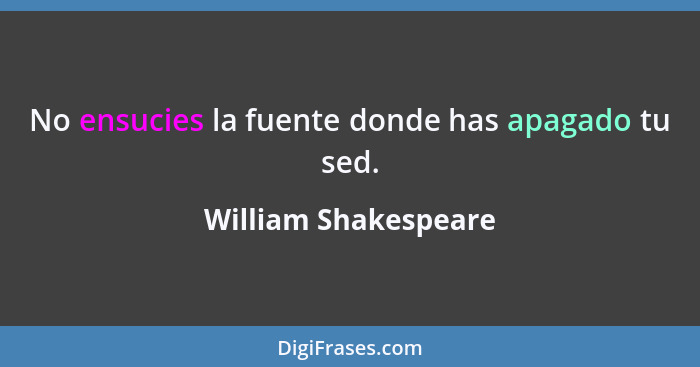 No ensucies la fuente donde has apagado tu sed.... - William Shakespeare