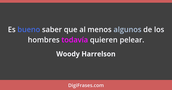 Es bueno saber que al menos algunos de los hombres todavía quieren pelear.... - Woody Harrelson