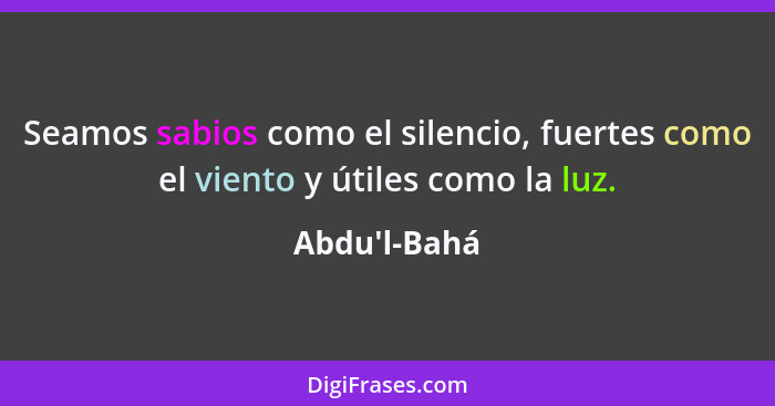 Seamos sabios como el silencio, fuertes como el viento y útiles como la luz.... - Abdu'l-Bahá