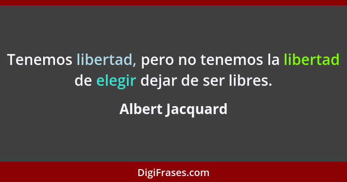 Tenemos libertad, pero no tenemos la libertad de elegir dejar de ser libres.... - Albert Jacquard