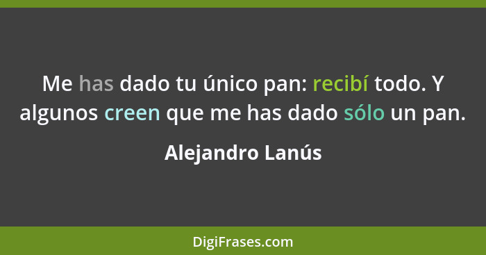 Me has dado tu único pan: recibí todo. Y algunos creen que me has dado sólo un pan.... - Alejandro Lanús