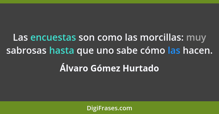 Las encuestas son como las morcillas: muy sabrosas hasta que uno sabe cómo las hacen.... - Álvaro Gómez Hurtado