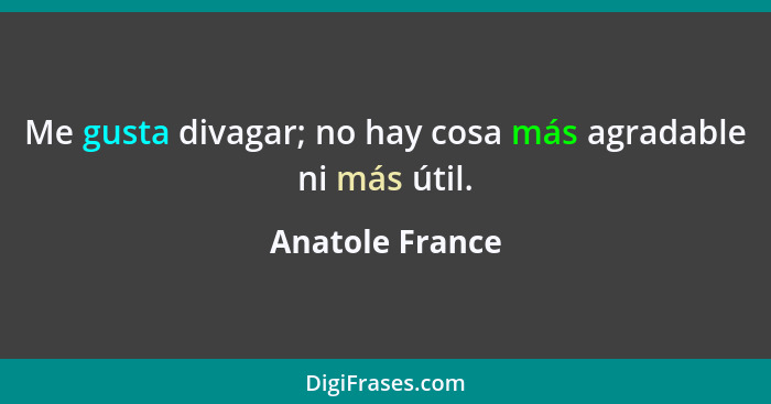 Me gusta divagar; no hay cosa más agradable ni más útil.... - Anatole France