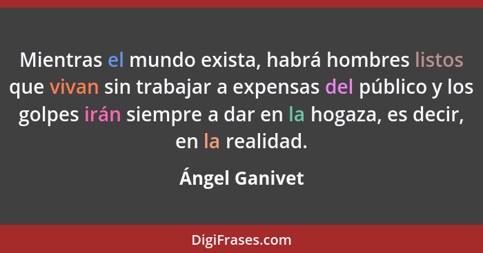 Mientras el mundo exista, habrá hombres listos que vivan sin trabajar a expensas del público y los golpes irán siempre a dar en la hog... - Ángel Ganivet