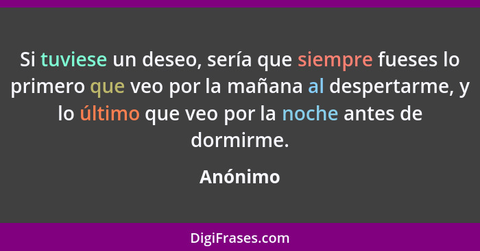 Si tuviese un deseo, sería que siempre fueses lo primero que veo por la mañana al despertarme, y lo último que veo por la noche antes de dor... - Anónimo