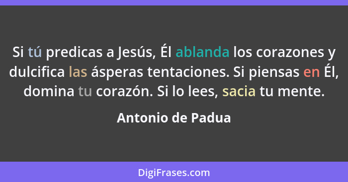 Si tú predicas a Jesús, Él ablanda los corazones y dulcifica las ásperas tentaciones. Si piensas en Él, domina tu corazón. Si lo le... - Antonio de Padua