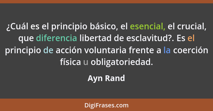 ¿Cuál es el principio básico, el esencial, el crucial, que diferencia libertad de esclavitud?. Es el principio de acción voluntaria frente... - Ayn Rand
