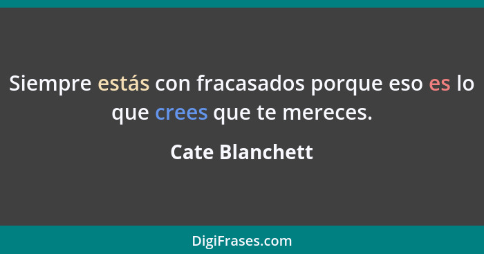 Siempre estás con fracasados porque eso es lo que crees que te mereces.... - Cate Blanchett