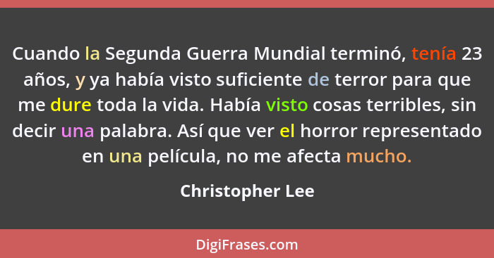 Cuando la Segunda Guerra Mundial terminó, tenía 23 años, y ya había visto suficiente de terror para que me dure toda la vida. Había... - Christopher Lee