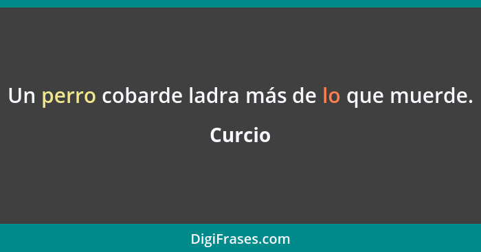 Un perro cobarde ladra más de lo que muerde.... - Curcio