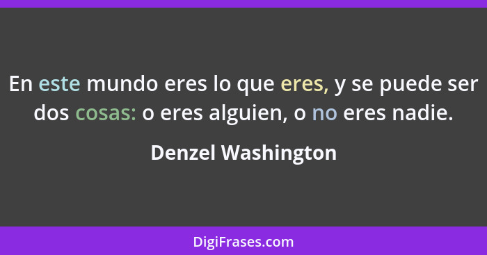 En este mundo eres lo que eres, y se puede ser dos cosas: o eres alguien, o no eres nadie.... - Denzel Washington