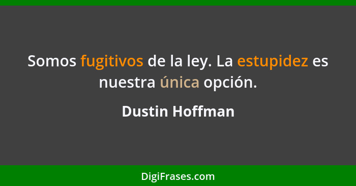 Somos fugitivos de la ley. La estupidez es nuestra única opción.... - Dustin Hoffman