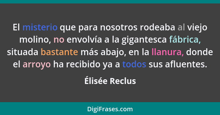 El misterio que para nosotros rodeaba al viejo molino, no envolvía a la gigantesca fábrica, situada bastante más abajo, en la llanura,... - Élisée Reclus